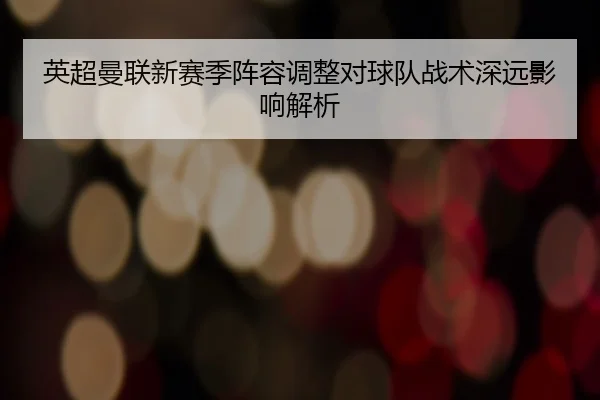 英超曼联新赛季阵容调整对球队战术深远影响解析